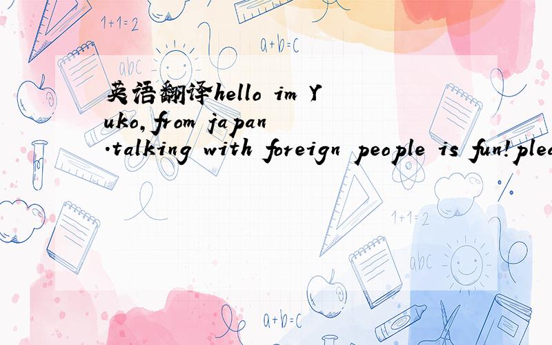 英语翻译hello im Yuko,from japan.talking with foreign people is fun!please tell me about your country.become friend please don't call me and send friend request without warning
