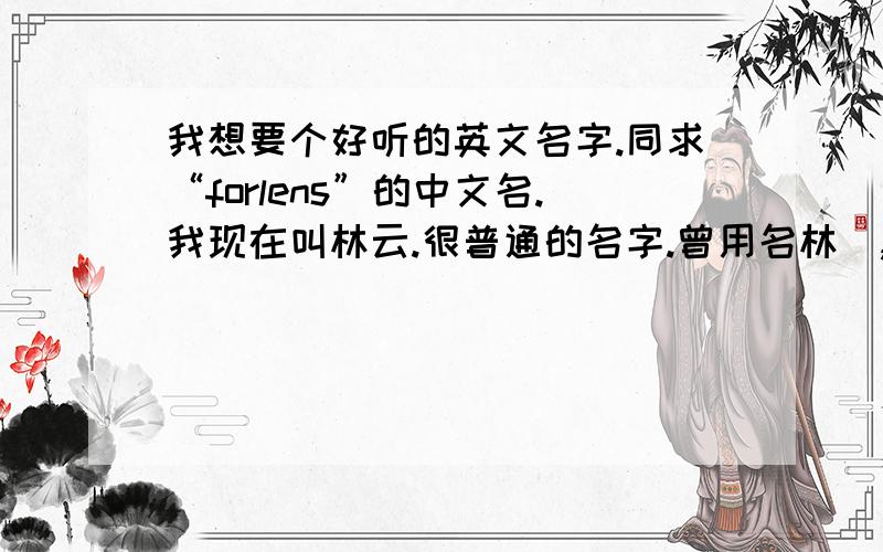 我想要个好听的英文名字.同求“forlens”的中文名.我现在叫林云.很普通的名字.曾用名林赟,我很喜欢它,意思是美好.想要一个简单有些神秘和优雅高贵的英文名字.最好它还有些坚韧、智慧的