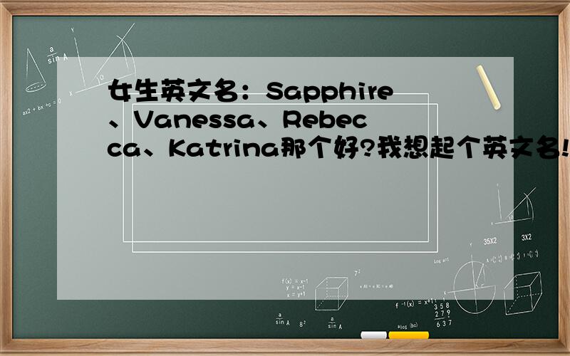 女生英文名：Sapphire、Vanessa、Rebecca、Katrina那个好?我想起个英文名!Sapphire、Vanessa、Rebecca、Katrina这四个哪个比较好,比较受老外喜欢?另外,Sapphire不是正规的名字,是蓝宝石的意思~它可以作为名