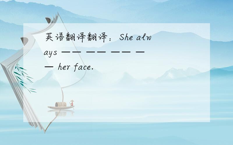 英语翻译翻译：She always —— —— —— —— her face.