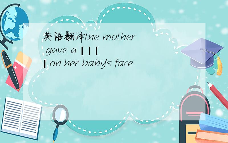 英语翻译the mother gave a [ ] [ ] on her baby's face.