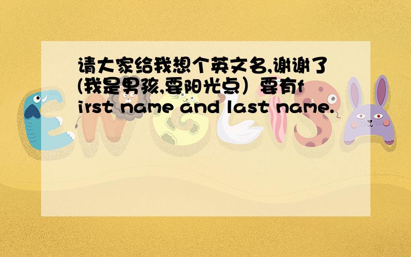请大家给我想个英文名,谢谢了(我是男孩,要阳光点）要有first name and last name.