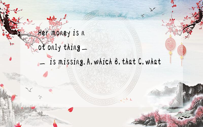 Her money is not only thing__ is missing.A,which B,that C,what