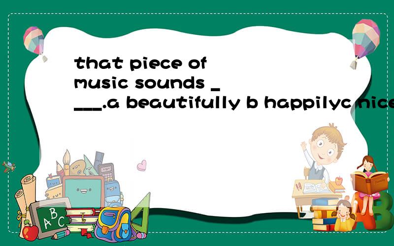 that piece of music sounds ____.a beautifully b happilyc niced pretty
