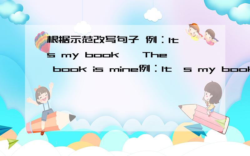 根据示范改写句子 例：It's my book——The book is mine例：It's my book——The book is mine 1.It‘s our dog 2.These are their photos3.Is this your dictionary?4.Are those her keys?5.Is it your schoolbag?