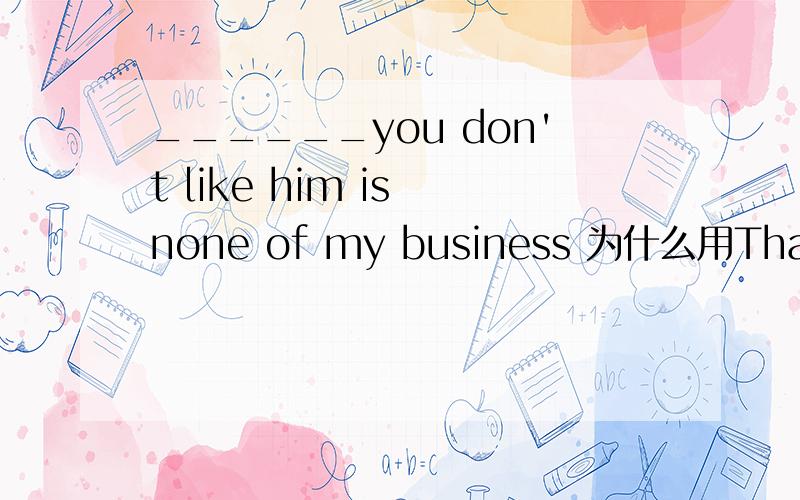 ______you don't like him is none of my business 为什么用That 而不用whether