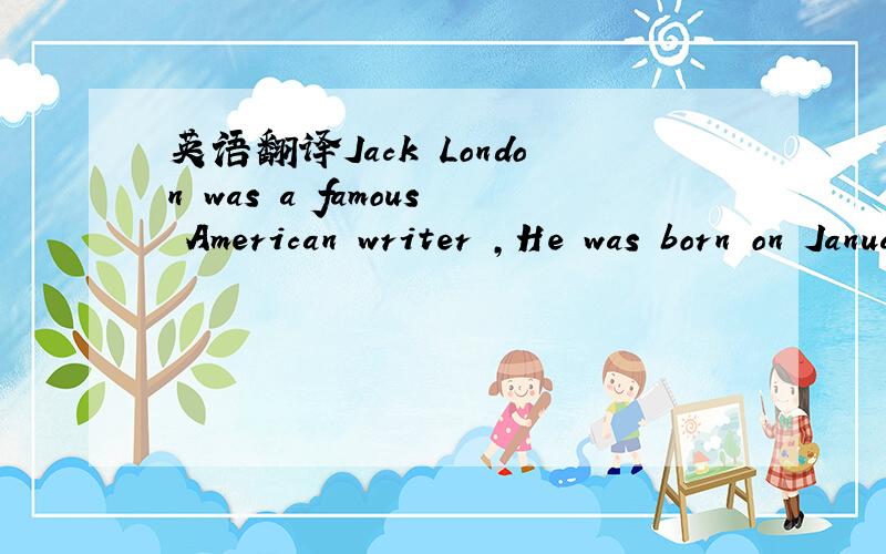英语翻译Jack London was a famous American writer ,He was born on January 12,1876 in California.His family was very poor,and Jack had to leave school to make money.He worked hard in many different jobs.Later,Jack returned to school.But didn’t st