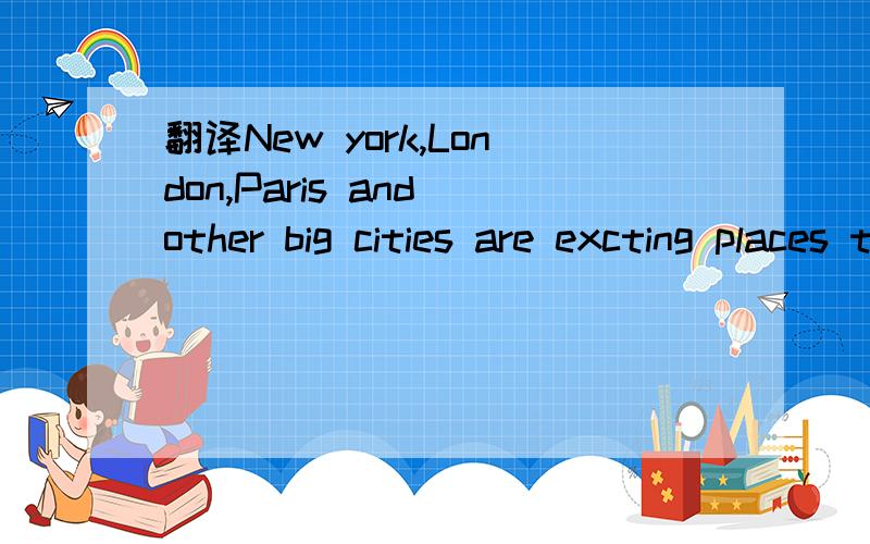 翻译New york,London,Paris and other big cities are excting places to live in.