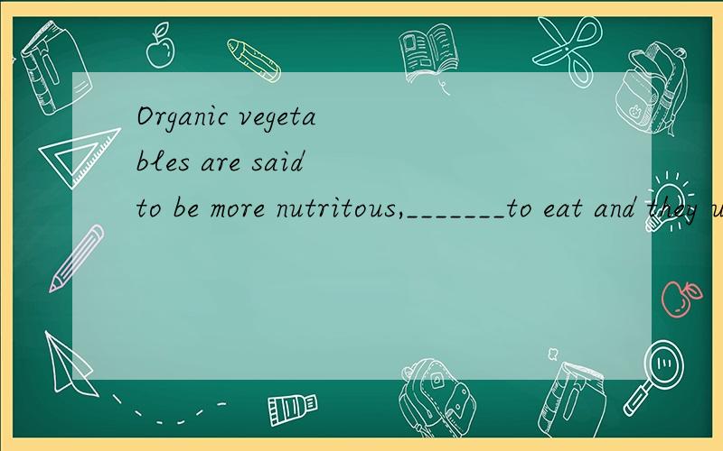 Organic vegetables are said to be more nutritous,_______to eat and they usually taste better.A.more delicious B.healthy C.good D.safer