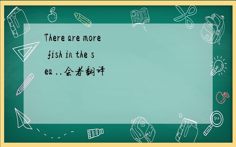 There are more fish in the sea ..会者翻译