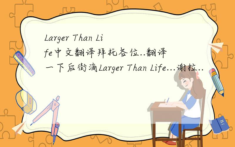 Larger Than Life中文翻译拜托各位..翻译一下后街滴Larger Than Life...谢拉..