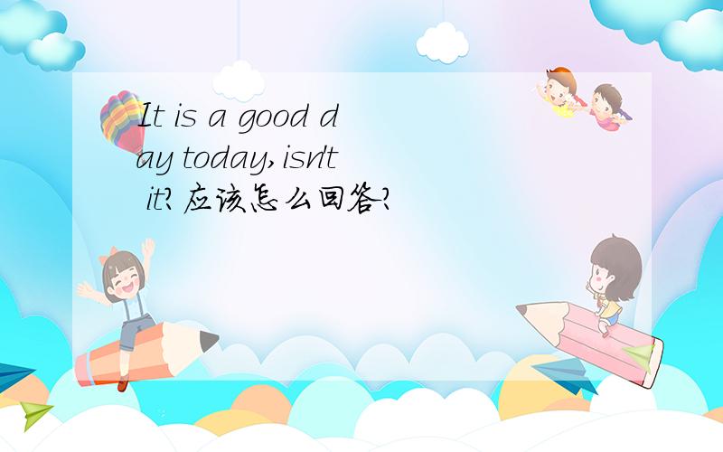 It is a good day today,isn't it?应该怎么回答?