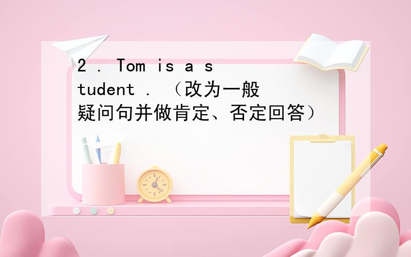 2 . Tom is a student . （改为一般疑问句并做肯定、否定回答）