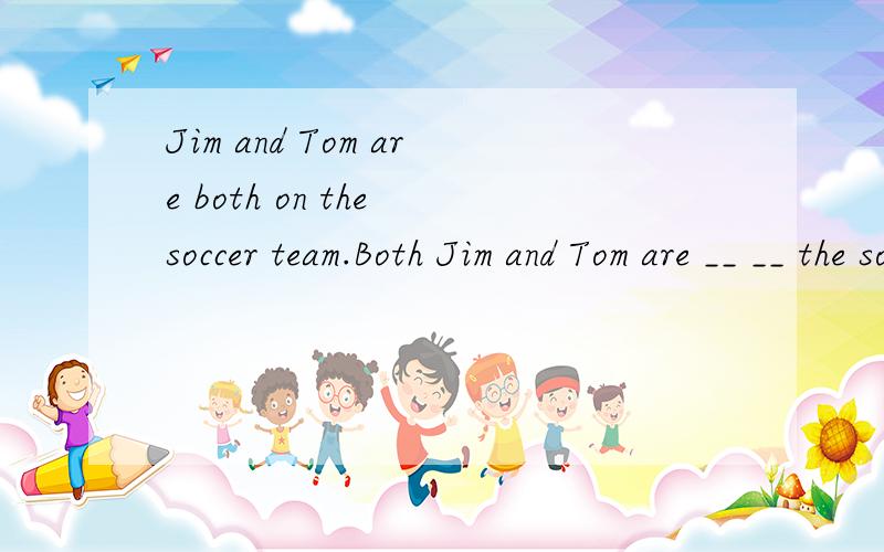 Jim and Tom are both on the soccer team.Both Jim and Tom are __ __ the soccer team.