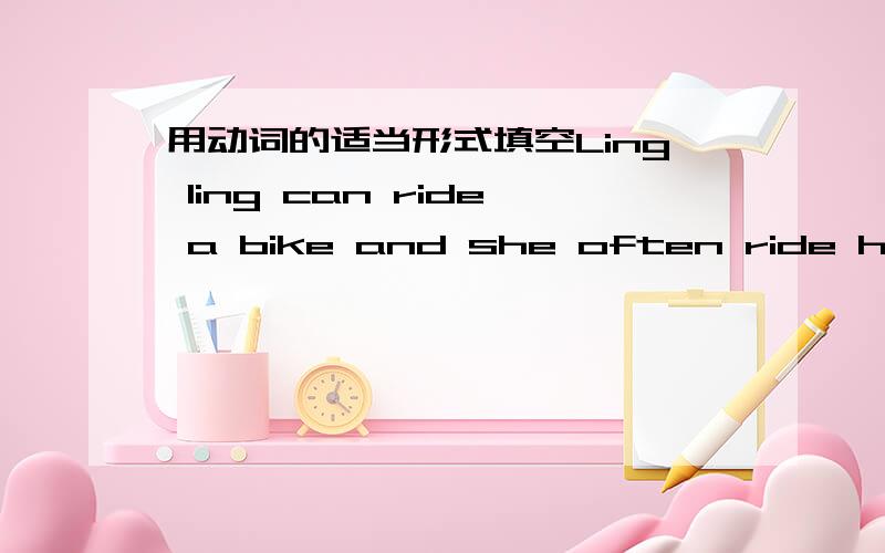 用动词的适当形式填空Ling ling can ride a bike and she often ride her bike to school.