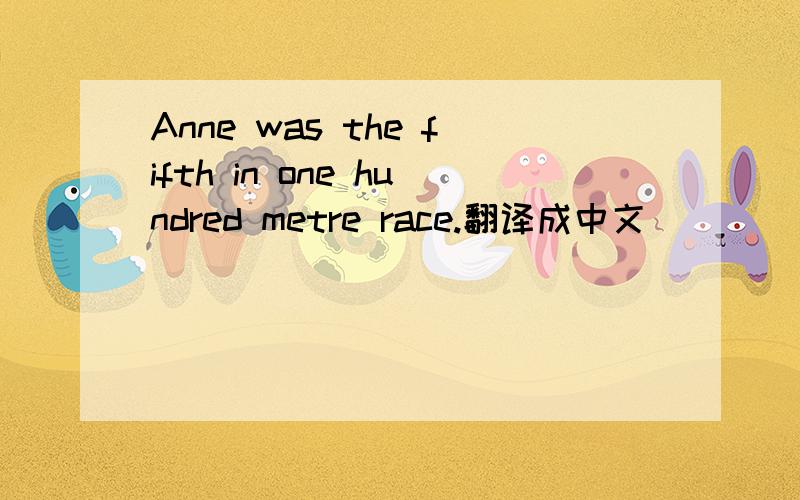 Anne was the fifth in one hundred metre race.翻译成中文