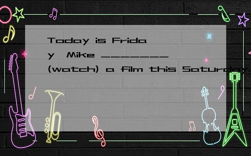 Today is Friday,Mike _______(watch) a film this Saturday.