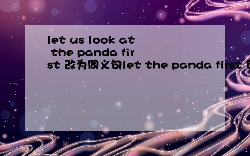 let us look at the panda first 改为同义句let the panda first 四个单词