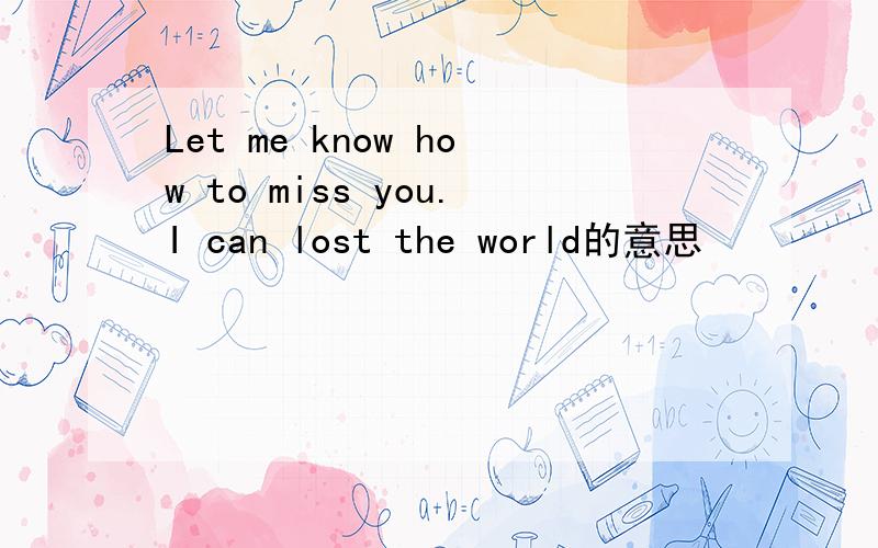 Let me know how to miss you.I can lost the world的意思