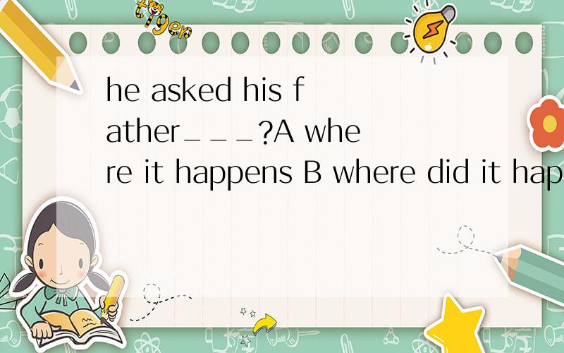 he asked his father___?A where it happens B where did it happen C how it happened D how did it