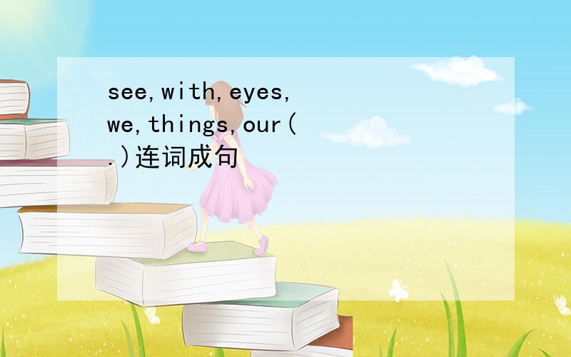 see,with,eyes,we,things,our(.)连词成句