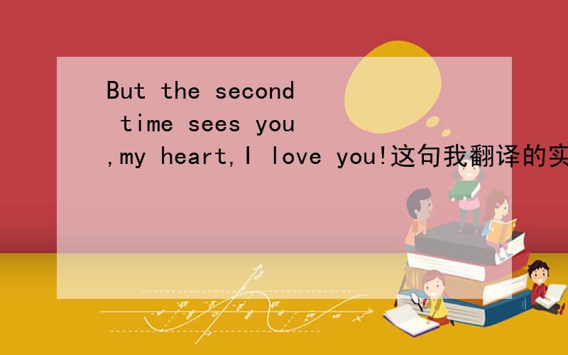 But the second time sees you,my heart,I love you!这句我翻译的实在很纠结,帮我翻译一下.