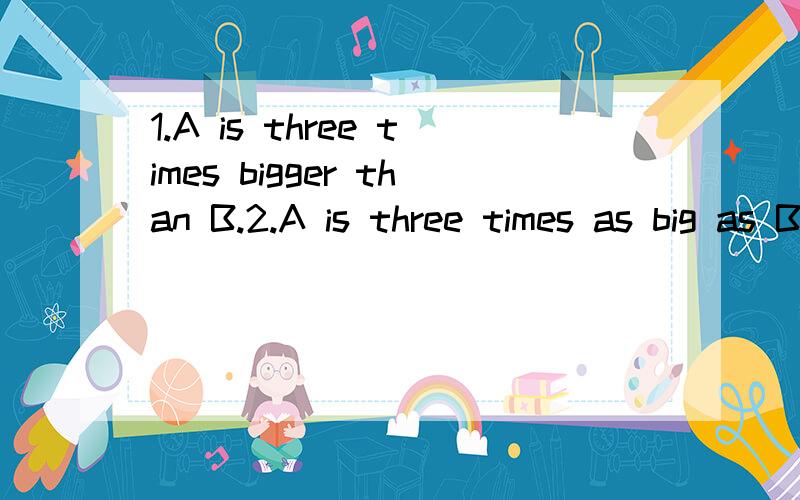 1.A is three times bigger than B.2.A is three times as big as B.3.A is three times the size of B.这三个句子中A和B不一样大吧?基础不好,自己理解但不敢确认.