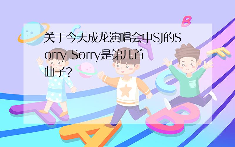 关于今天成龙演唱会中SJ的Sorry Sorry是第几首曲子?