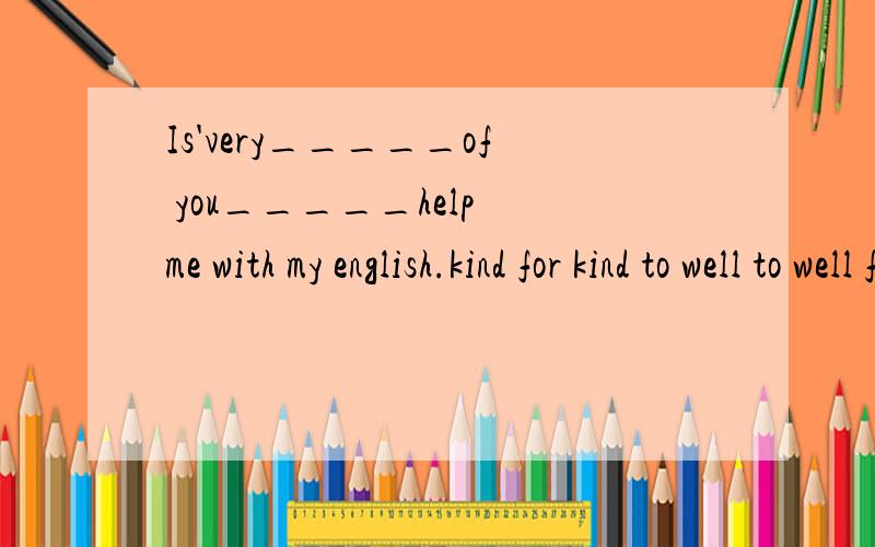 Is'very_____of you_____help me with my english.kind for kind to well to well for