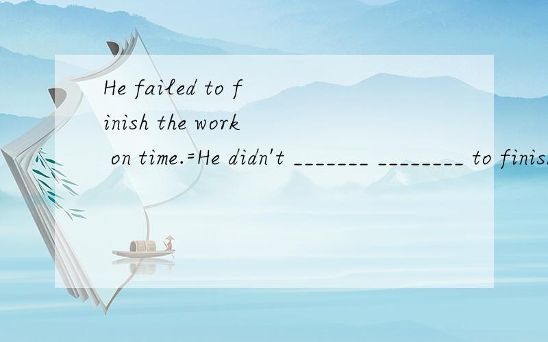 He failed to finish the work on time.=He didn't _______ ________ to finish the work on time.