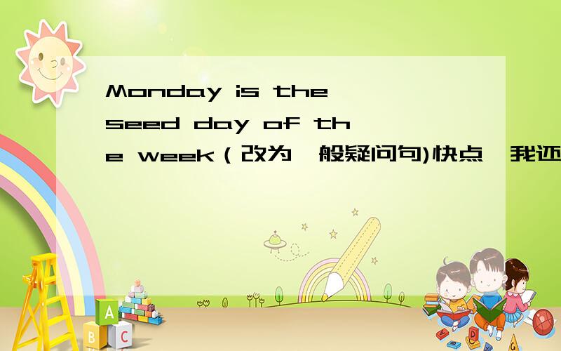 Monday is the seed day of the week（改为一般疑问句)快点,我还要交作业.