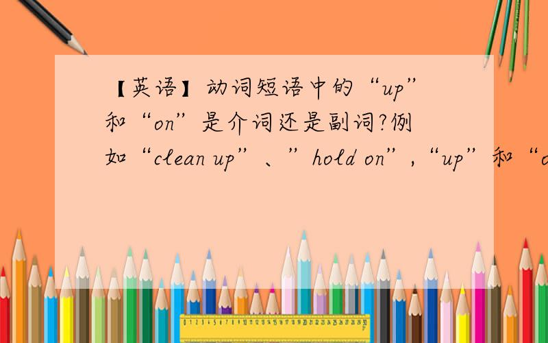 【英语】动词短语中的“up”和“on”是介词还是副词?例如“clean up”、”hold on”,“up”和“on”是介词还是副词,如何判断?