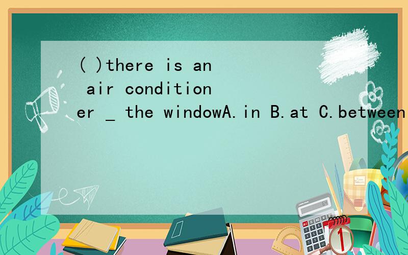 ( )there is an air conditioner _ the windowA.in B.at C.between D.above( )-We will have a school trip next week.-That sounds _.I'm sure we will have a good time there.A.well B.badly C.bad D.good( )Thursday is the _ day of a week.A.fifth B.fourth C.for
