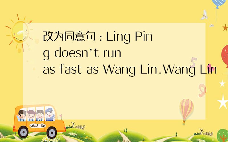 改为同意句：Ling Ping doesn't run as fast as Wang Lin.Wang Lin _ _ _Ling Ping