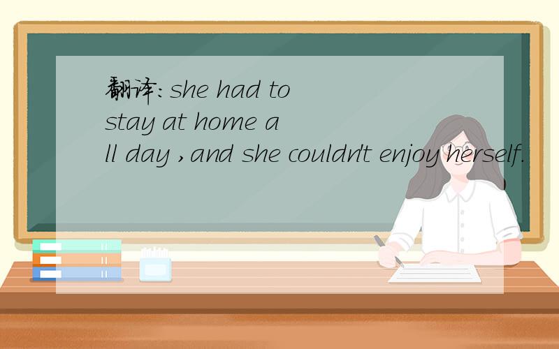 翻译:she had to stay at home all day ,and she couldn't enjoy herself.