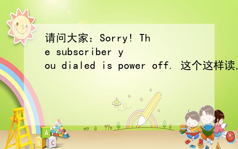 请问大家：Sorry! The subscriber you dialed is power off. 这个这样读,要音频或者可用中文代替一下读音!谢谢