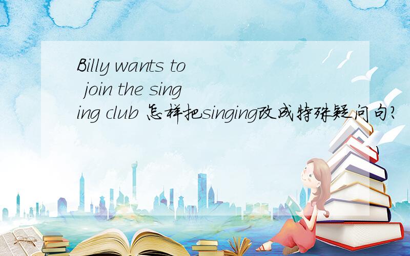 Billy wants to join the singing club 怎样把singing改成特殊疑问句?