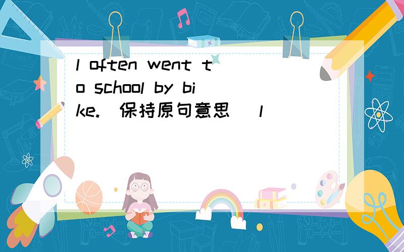 l often went to school by bike.(保持原句意思) l ______ _______go to school by bike.