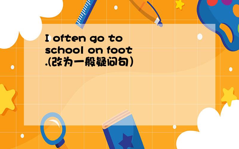 I often go to school on foot.(改为一般疑问句）