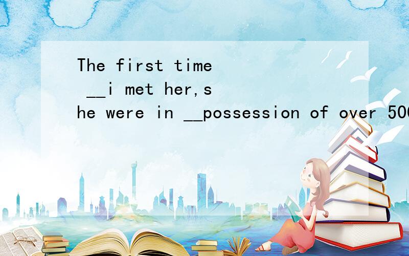 The first time __i met her,she were in __possession of over 500 volumes of books.A when / B / / C as the D when the