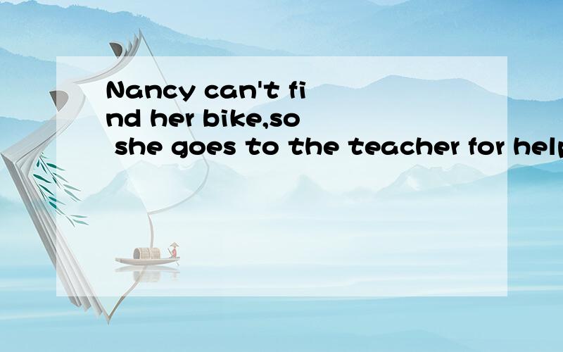 Nancy can't find her bike,so she goes to the teacher for help.中为什么用for?