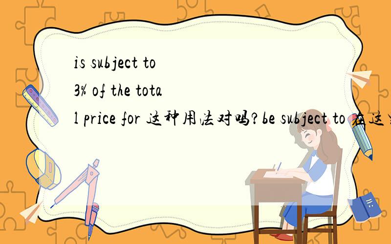 is subject to 3% of the total price for 这种用法对吗?be subject to 在这里怎样翻译
