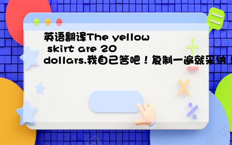 英语翻译The yellow skirt are 20 dollars.我自己答吧！复制一遍就采纳！