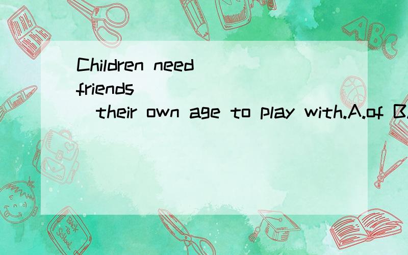Children need friends________their own age to play with.A.of B.for C.in D.at为什么是of 不是at