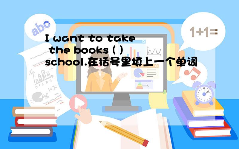 I want to take the books ( )school.在括号里填上一个单词