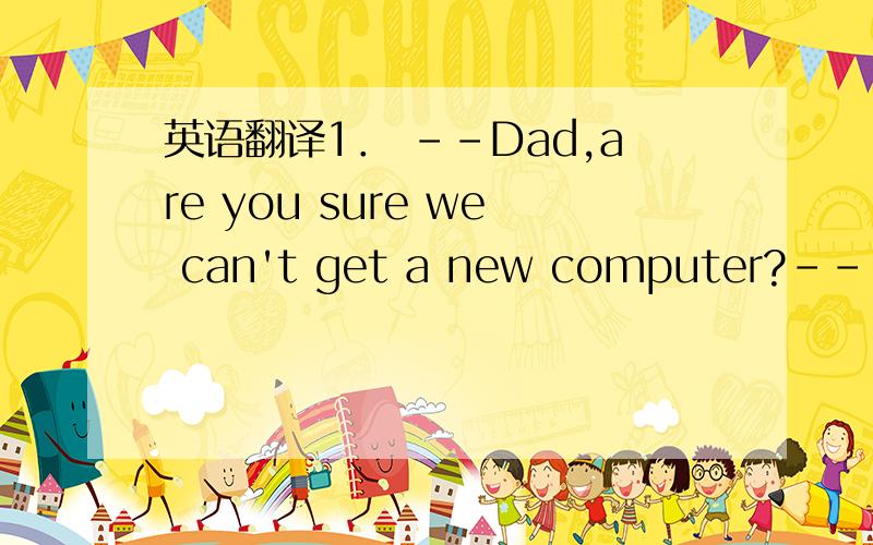 英语翻译1． －－Dad,are you sure we can't get a new computer?---Son,we talked about this and the decision was 