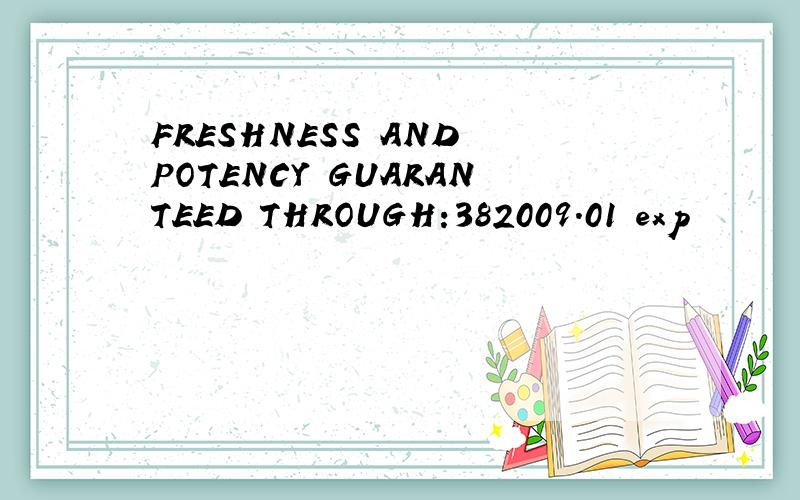 FRESHNESS AND POTENCY GUARANTEED THROUGH:382009.01 exp