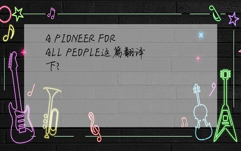 A PIONEER FOR ALL PEOPLE这篇翻译下?