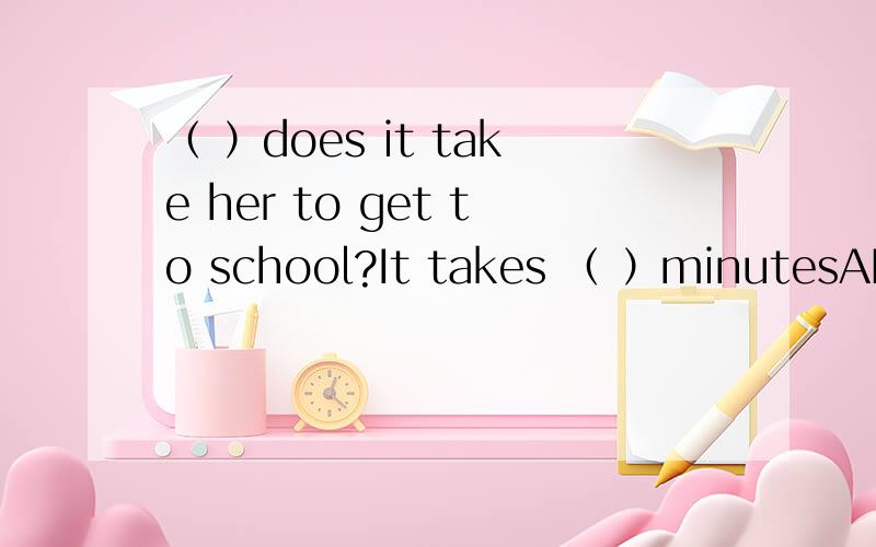 （ ）does it take her to get to school?It takes （ ）minutesAHow long,twenty-fiveB How long,twenty five