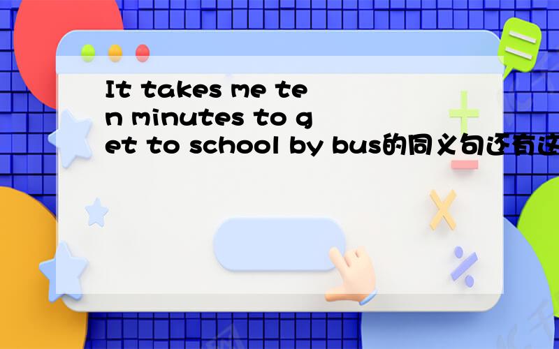 It takes me ten minutes to get to school by bus的同义句还有这几句的同义句I was very busy last weekendHe is lonely；he has no family and no friendsIt is six now.We should go to schoolHe said nothing at the meeting回答对了之后，我